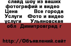 слайд-шоу из ваших фотографий и видео › Цена ­ 500 - Все города Услуги » Фото и видео услуги   . Ульяновская обл.,Димитровград г.